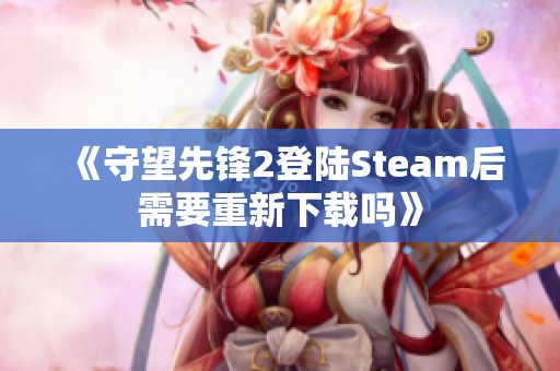 《守望先鋒2登陸Steam后需要重新下載嗎》
