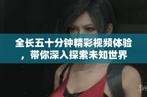 全長(zhǎng)五十分鐘精彩視頻體驗(yàn)，帶你深入探索未知世界