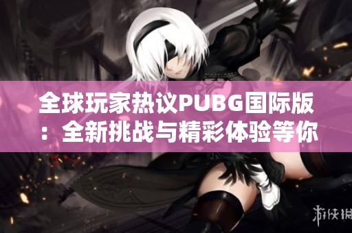 全球玩家熱議PUBG國(guó)際版：全新挑戰(zhàn)與精彩體驗(yàn)等你來(lái)戰(zhàn)