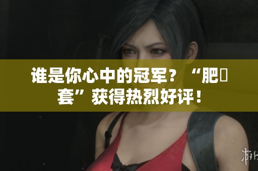 誰(shuí)是你心中的冠軍？“肥鯮套”獲得熱烈好評(píng)！