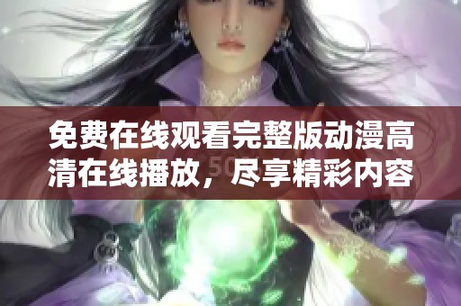 免費在線觀看完整版動漫高清在線播放，盡享精彩內(nèi)容