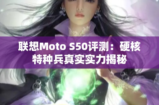 聯(lián)想Moto S50評測：硬核特種兵真實實力揭秘