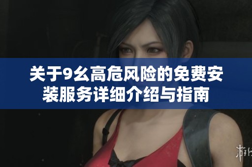 關(guān)于9幺高危風(fēng)險的免費安裝服務(wù)詳細(xì)介紹與指南 關(guān)于9幺高危風(fēng)險的免費安裝服務(wù)詳細(xì)介紹與指南
