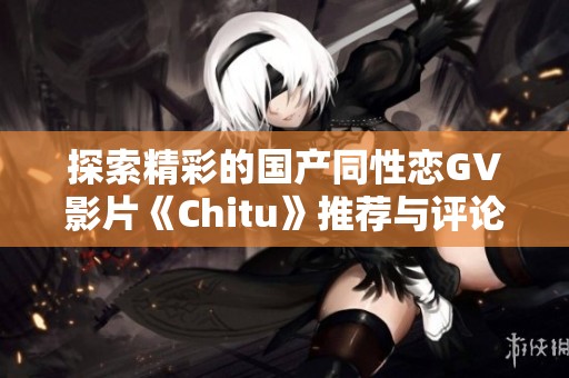 探索精彩的國產同性戀GV影片《Chitu》推薦與評論