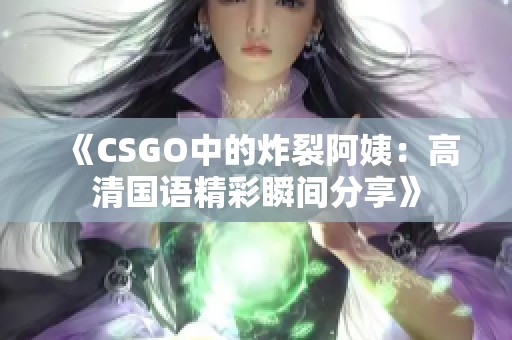 《CSGO中的炸裂阿姨：高清國語精彩瞬間分享》