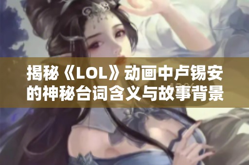 揭秘《LOL》動畫中盧錫安的神秘臺詞含義與故事背景