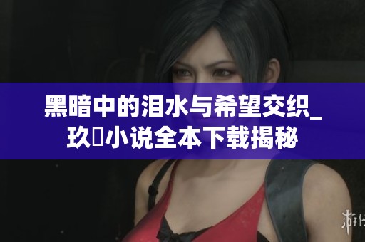 黑暗中的淚水與希望交織_玖?xí)勑≌f全本下載揭秘