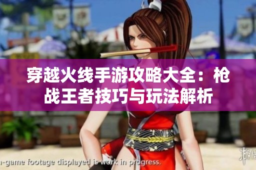 穿越火線手游攻略大全：槍戰(zhàn)王者技巧與玩法解析