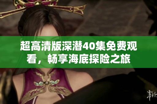 超高清版深潛40集免費觀看，暢享海底探險之旅