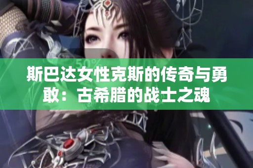 斯巴達女性克斯的傳奇與勇敢：古希臘的戰(zhàn)士之魂