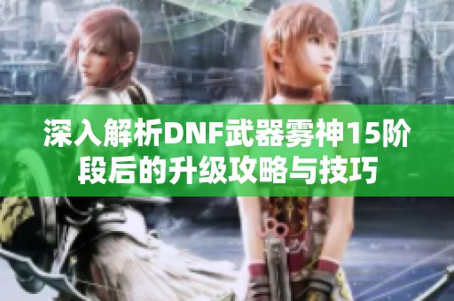深入解析DNF武器霧神15階段后的升級(jí)攻略與技巧