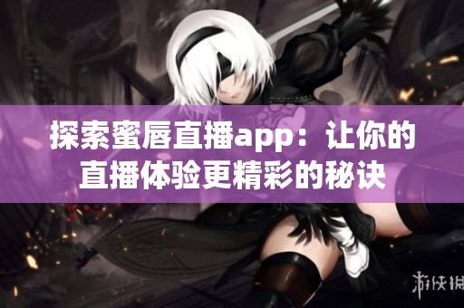 探索蜜唇直播app：讓你的直播體驗(yàn)更精彩的秘訣