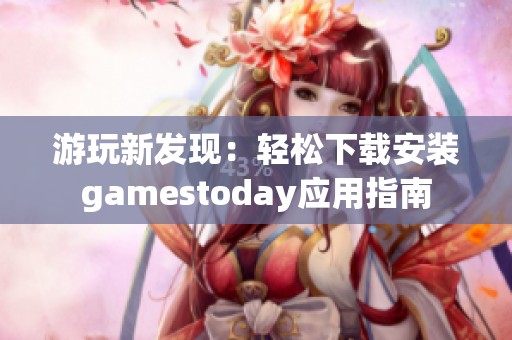 游玩新發(fā)現(xiàn)：輕松下載安裝gamestoday應(yīng)用指南