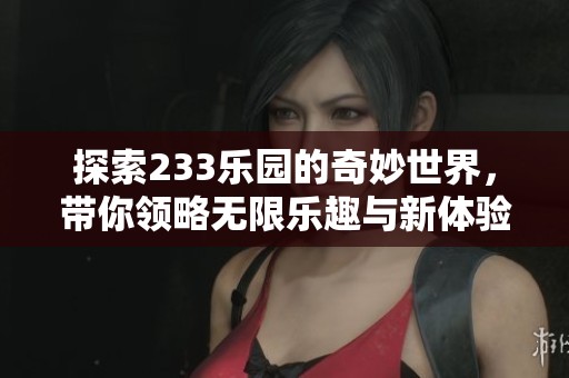 探索233樂園的奇妙世界，帶你領(lǐng)略無限樂趣與新體驗(yàn)