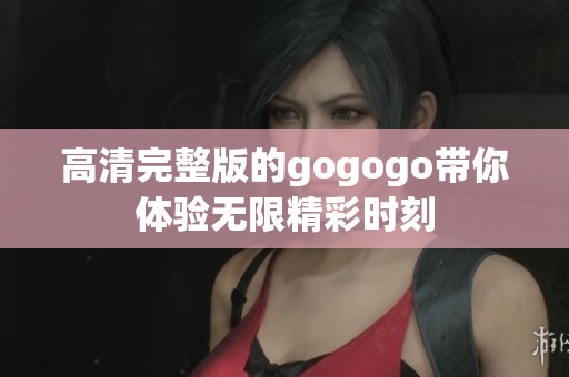 高清完整版的gogogo帶你體驗(yàn)無限精彩時(shí)刻