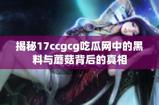 揭秘17ccgcg吃瓜網(wǎng)中的黑料與蘑菇背后的真相