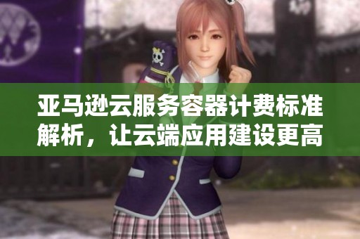 亞馬遜云服務(wù)容器計費標(biāo)準(zhǔn)解析，讓云端應(yīng)用建設(shè)更高效