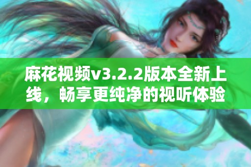 麻花視頻v3.2.2版本全新上線，暢享更純凈的視聽體驗(yàn)
