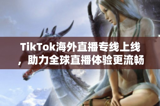 TikTok海外直播專線上線，助力全球直播體驗(yàn)更流暢
