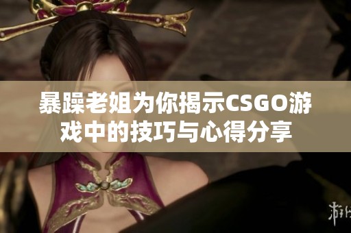 暴躁老姐為你揭示CSGO游戲中的技巧與心得分享