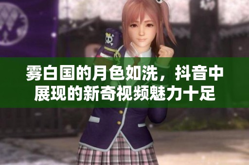 霧白國的月色如洗，抖音中展現(xiàn)的新奇視頻魅力十足
