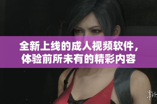 全新上線的成人視頻軟件，體驗(yàn)前所未有的精彩內(nèi)容