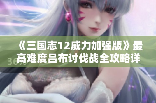 《三國志12威力加強版》最高難度呂布討伐戰(zhàn)全攻略詳解
