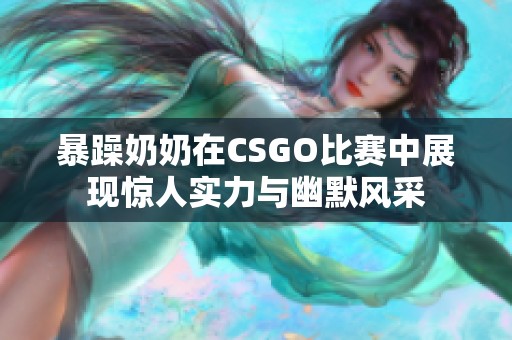 暴躁奶奶在CSGO比賽中展現(xiàn)驚人實力與幽默風采
