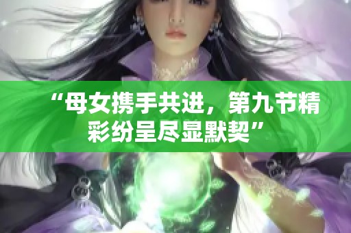 “母女攜手共進，第九節(jié)精彩紛呈盡顯默契”
