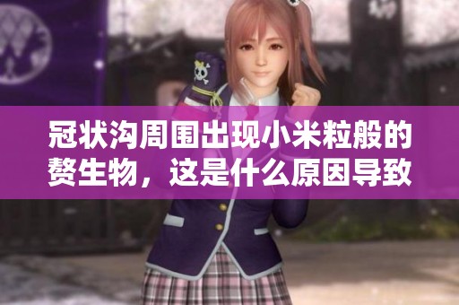 冠狀溝周圍出現(xiàn)小米粒般的贅生物，這是什么原因?qū)е碌? title=