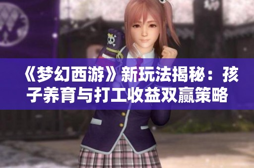 《夢幻西游》新玩法揭秘：孩子養(yǎng)育與打工收益雙贏策略寶典