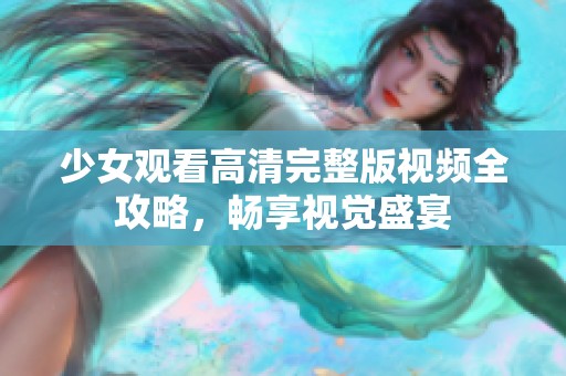 少女觀看高清完整版視頻全攻略，暢享視覺(jué)盛宴