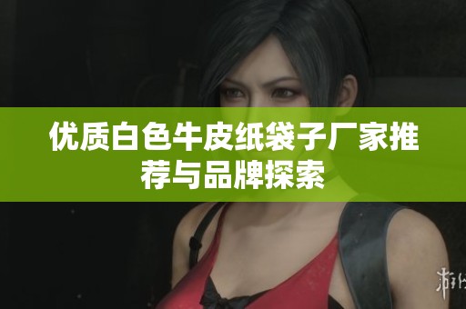 優(yōu)質白色牛皮紙袋子廠家推薦與品牌探索