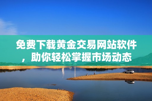免費下載黃金交易網(wǎng)站軟件，助你輕松掌握市場動態(tài)