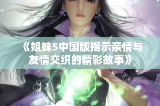 《姐妹5中國(guó)版揭示親情與友情交織的精彩故事》