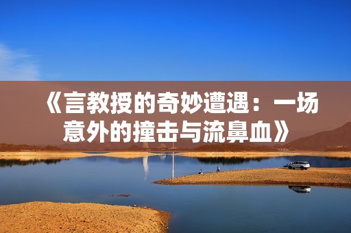 《言教授的奇妙遭遇：一場(chǎng)意外的撞擊與流鼻血》