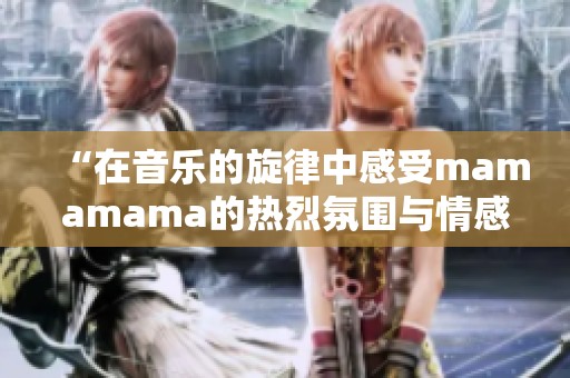 “在音樂的旋律中感受mamamama的熱烈氛圍與情感交融”