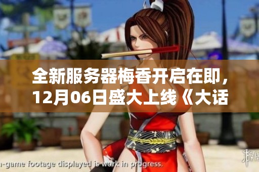 全新服務(wù)器梅香開啟在即，12月06日盛大上線《大話西游2經(jīng)典版》