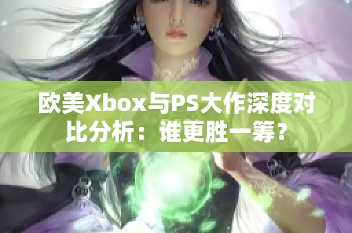 歐美Xbox與PS大作深度對比分析：誰更勝一籌？