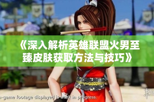 《深入解析英雄聯(lián)盟火男至臻皮膚獲取方法與技巧》