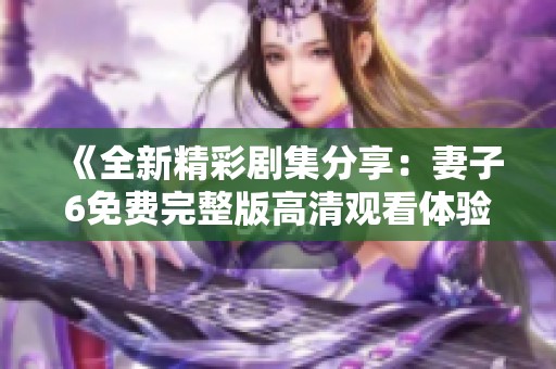 《全新精彩劇集分享：妻子6免費完整版高清觀看體驗》