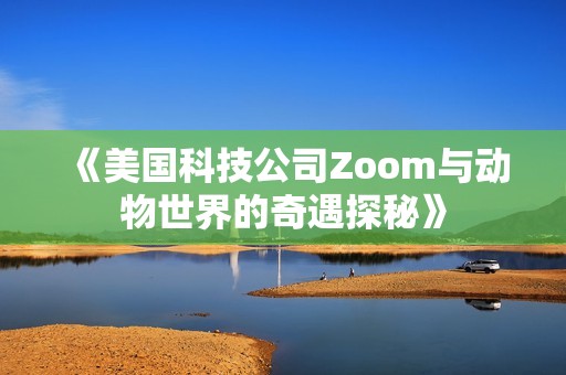 《美國科技公司Zoom與動(dòng)物世界的奇遇探秘》