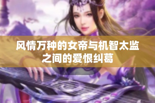 風(fēng)情萬種的女帝與機智太監(jiān)之間的愛恨糾葛