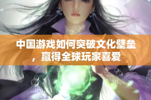 中國游戲如何突破文化壁壘，贏得全球玩家喜愛