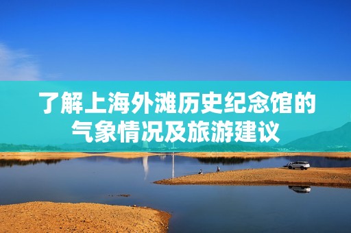 了解上海外灘歷史紀(jì)念館的氣象情況及旅游建議