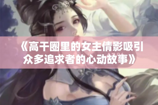 《高干圈里的女主倩影吸引眾多追求者的心動故事》