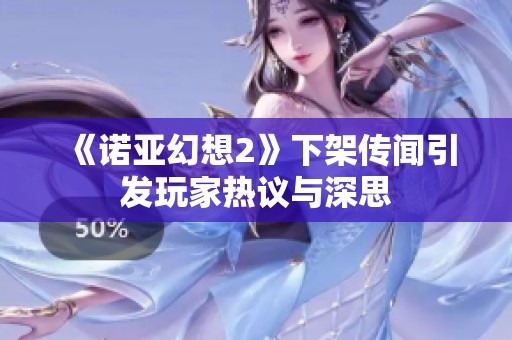 《諾亞幻想2》下架傳聞引發(fā)玩家熱議與深思