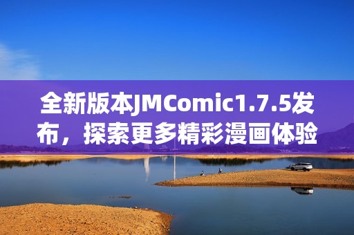 全新版本JMComic1.7.5發(fā)布，探索更多精彩漫畫體驗