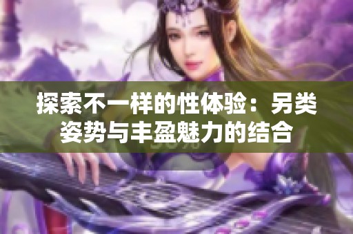 探索不一樣的性體驗(yàn)：另類姿勢(shì)與豐盈魅力的結(jié)合