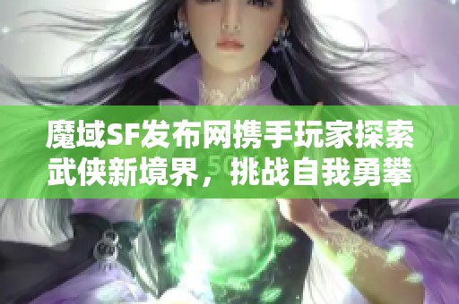 魔域SF發(fā)布網(wǎng)攜手玩家探索武俠新境界，挑戰(zhàn)自我勇攀高峰